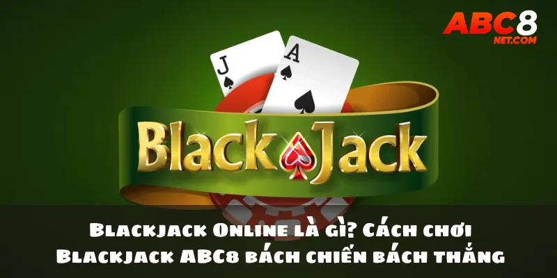 Blackjack Online là gì? Cách chơi Blackjack ABC8 bách chiến bách thắng